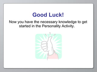 Now you have the necessary knowledge to get started in the Personality Activity.   Good Luck! 