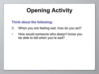 Opening Activity Think about the following: When you are feeling sad, how do you act? How would someone who doesn’t know you  be able to tell when you’re sad? 