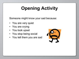 Opening Activity Someone might know your sad because: You are very quiet You are crying You look upset You stop being social You tell them you are sad 