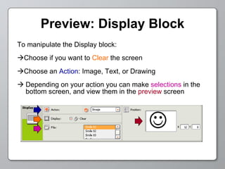 Preview: Display Block To manipulate the Display block:  Choose if you want to  Clear  the screen  Choose an  Action : Image, Text, or Drawing Depending on your action you can make  selections  in the bottom screen, and view them in the  preview  screen 