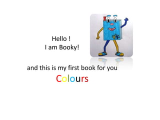 Hello !
I am Booky!
and this is my first book for you

Colours

 