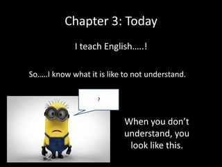 Chapter 3: Today
I teach English…..!
So…..I know what it is like to not understand.
?

When you don’t
understand, you
look like this.

 