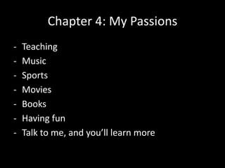 Chapter 4: My Passions
-

Teaching
Music
Sports
Movies
Books
Having fun
Talk to me, and you’ll learn more

 