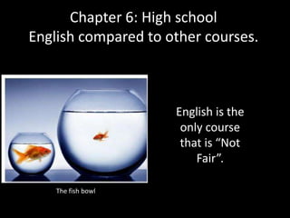 Chapter 6: High school
English compared to other courses.

English is the
only course
that is “Not
Fair”.
The fish bowl

 