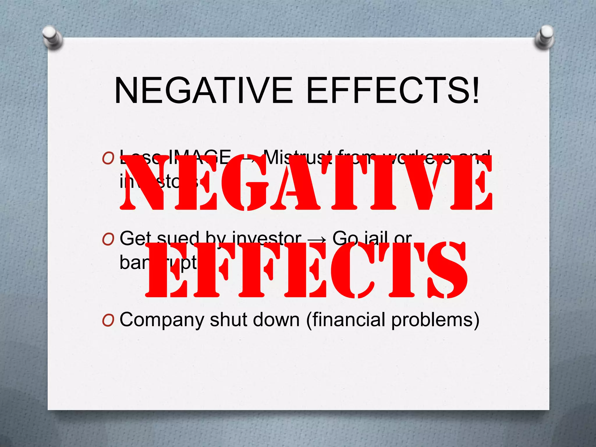 NEGATIVE EFFECTS!
O Lose IMAGE → Mistrust from workers and

investors
O Get sued by investor → Go jail or

bankrupt
O Company shut down (financial problems)

 