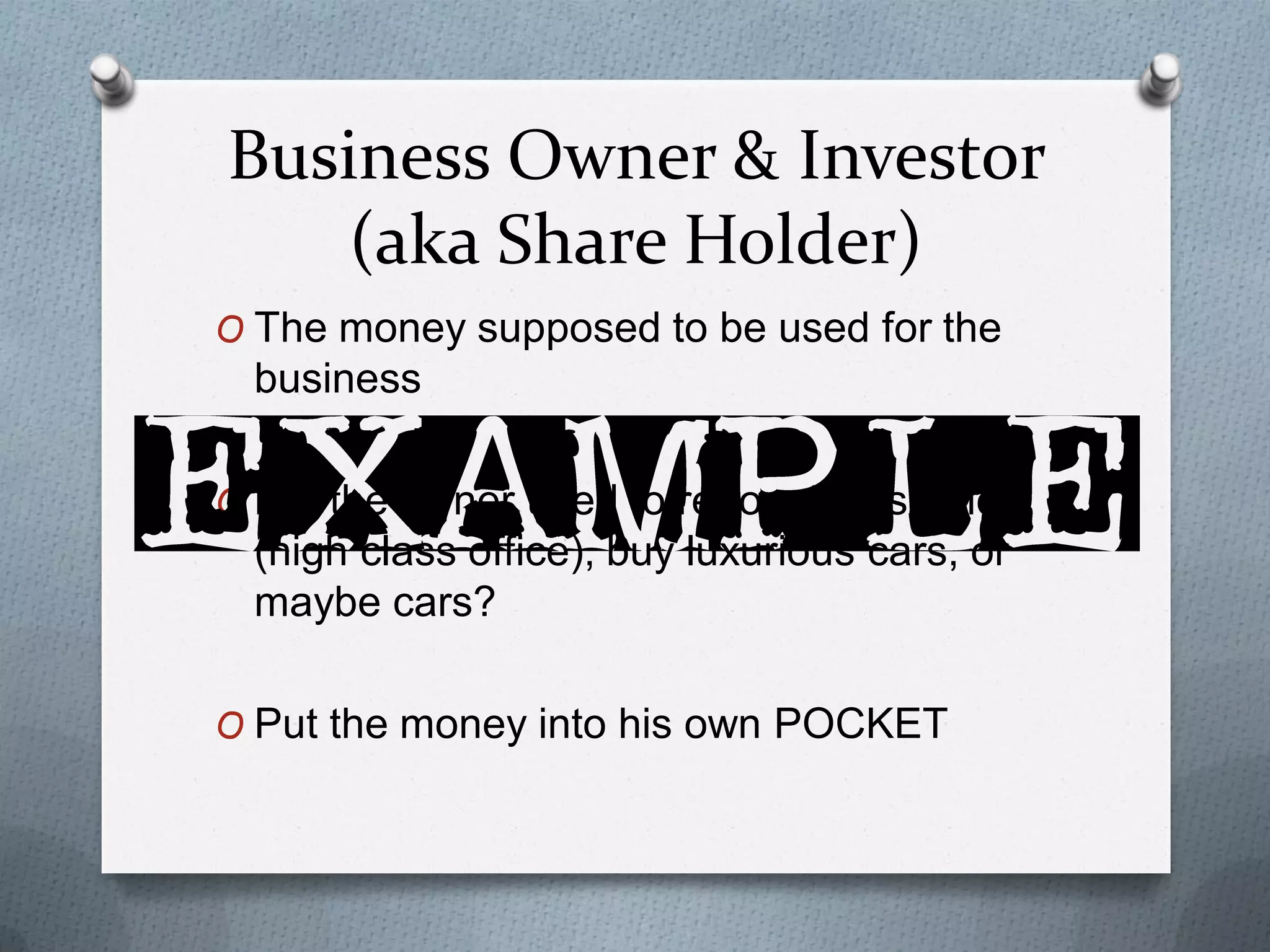 Business Owner & Investor
(aka Share Holder)
O The money supposed to be used for the

business
O But the owner used to renovate his office

(high class office), buy luxurious cars, or
maybe cars?
O Put the money into his own POCKET

 
