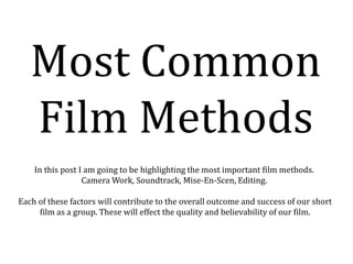 Most Common
Film Methods
In this post I am going to be highlighting the most important film methods.
Camera Work, Soundtrack, Mise-En-Scen, Editing.
Each of these factors will contribute to the overall outcome and success of our short
film as a group. These will effect the quality and believability of our film.

 