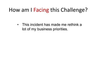 How am I Facing this Challenge?
? This incident has made me rethink a
lot of my business priorities.
 