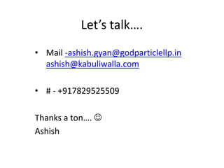 Lets talk.
? Mail -ashish.gyan@godparticlellp.in
ashish@kabuliwalla.com
? # - +917829525509
Thanks a ton. ?
Ashish
 