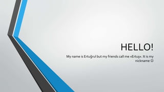 HELLO!
My name is Ertuğrul but my friends call me «Ertuş». It is my
nickname 
 