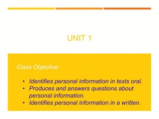 UNIT 1
Class Objective:
• Identifies personal information in texts oral.
• Produces and answers questions about
personal information.
• Identifies personal information in a written.
 
