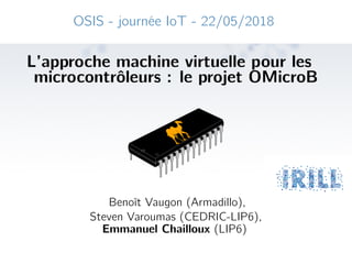 OSIS - journée IoT - 22/05/2018
L’approche machine virtuelle pour les
microcontrôleurs : le projet OMicroB
Benoît Vaugon (Armadillo),
Steven Varoumas (CEDRIC-LIP6),
Emmanuel Chailloux (LIP6)
 