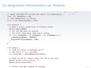 14 / 47
Un programme thermomètre sur Arduino
// named constant for the pin the sensor is connected to
const int sensorPin ...