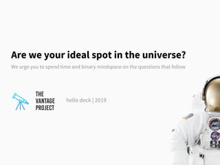 Are we your ideal spot in the universe?
We urge you to spend time and binary mindspace on the questions that follow
hello deck | 2019
 
