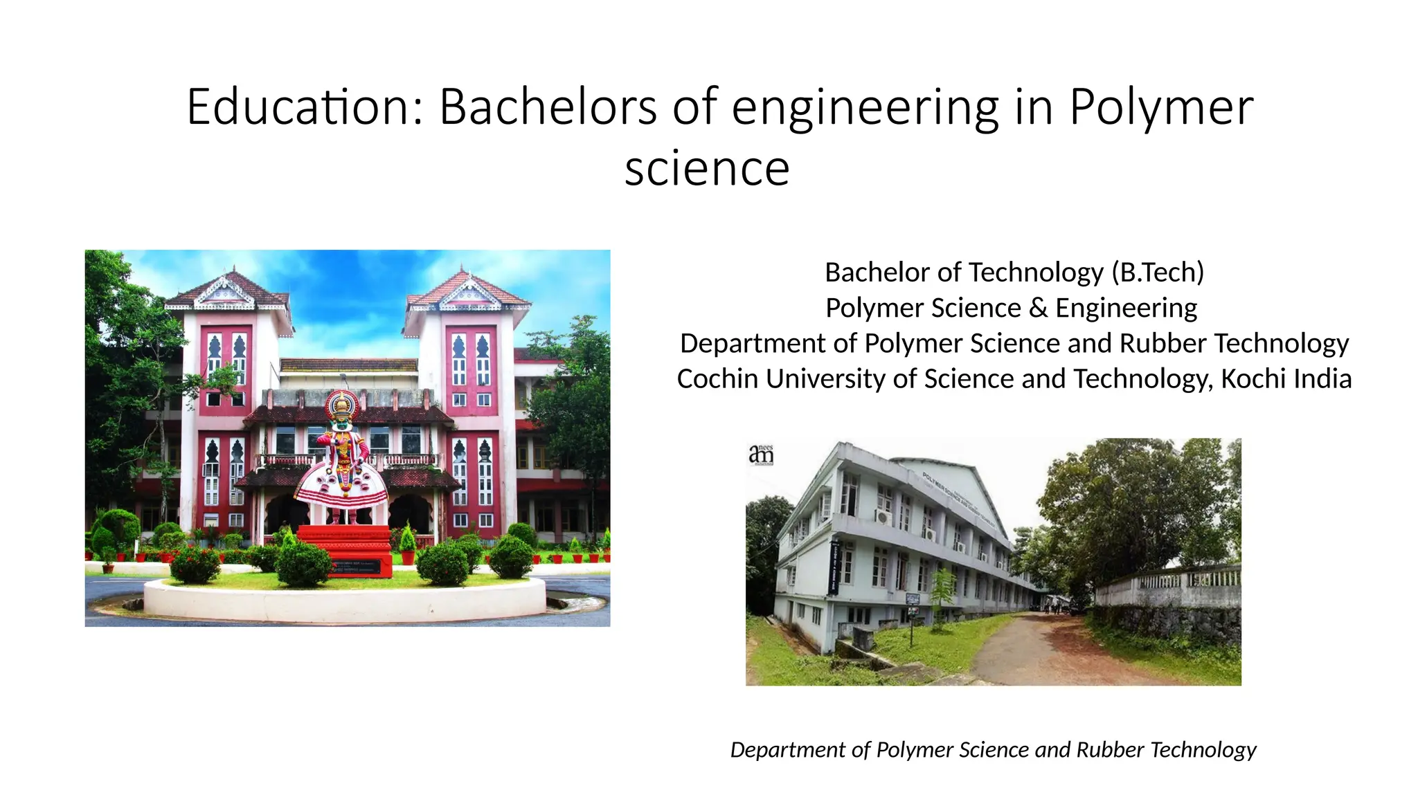 Education: Bachelors of engineering in Polymer
science
Bachelor of Technology (B.Tech)
Polymer Science & Engineering
Department of Polymer Science and Rubber Technology
Cochin University of Science and Technology, Kochi India
Department of Polymer Science and Rubber Technology
 