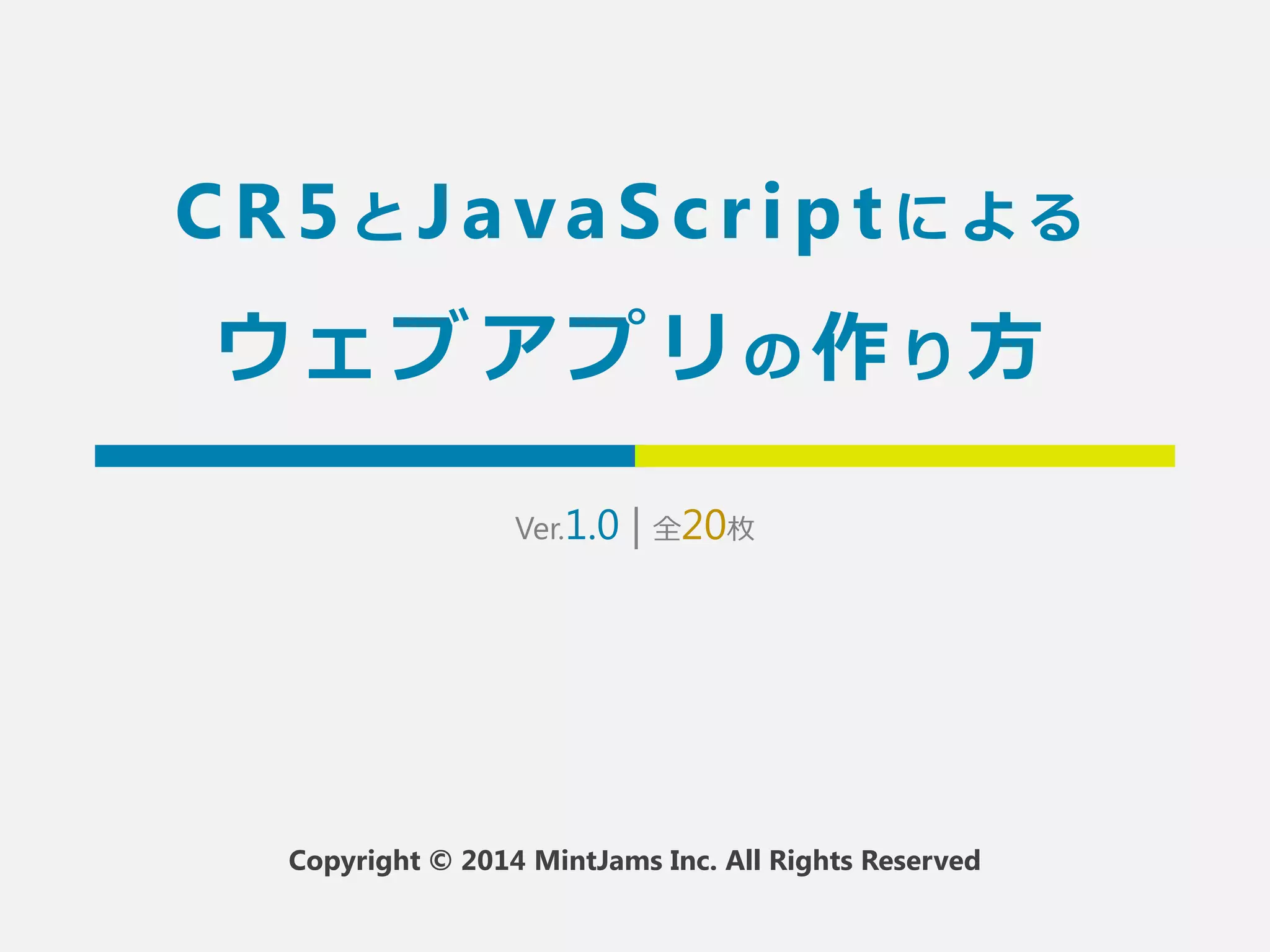 CR5とJavaSc r ipt による 
ウェブアプリの作り方 
Ver.1.2 | 全20枚 
Copyright © 2014 MintJams Inc. All Rights Reserved 
 