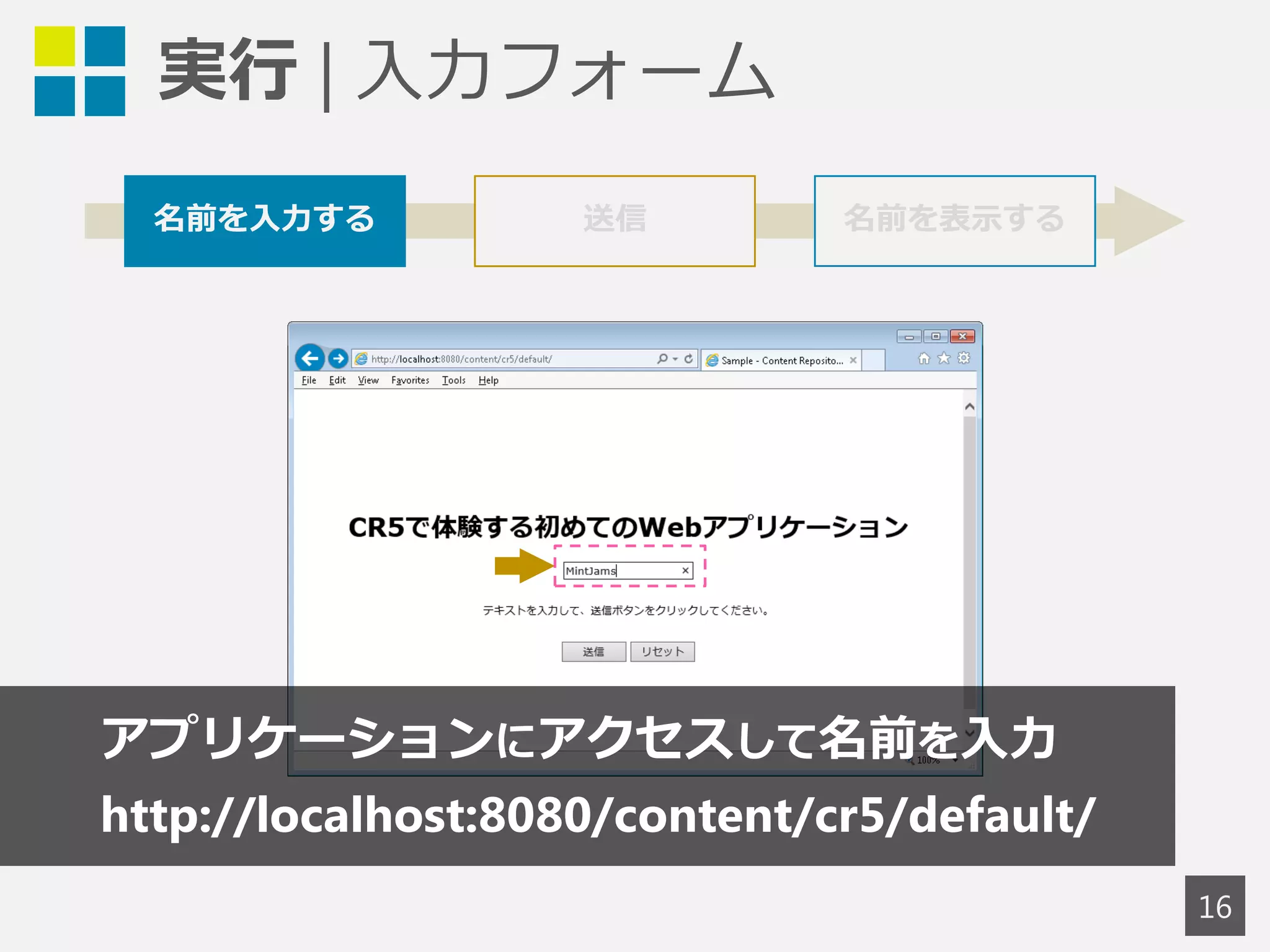 実行 | 入力フォーム 
16 
名前を入力する 送信 名前を表示する 
アプリケーションにアクセスして名前を入力 
http://localhost:8080/content/cr5/default/ 
 