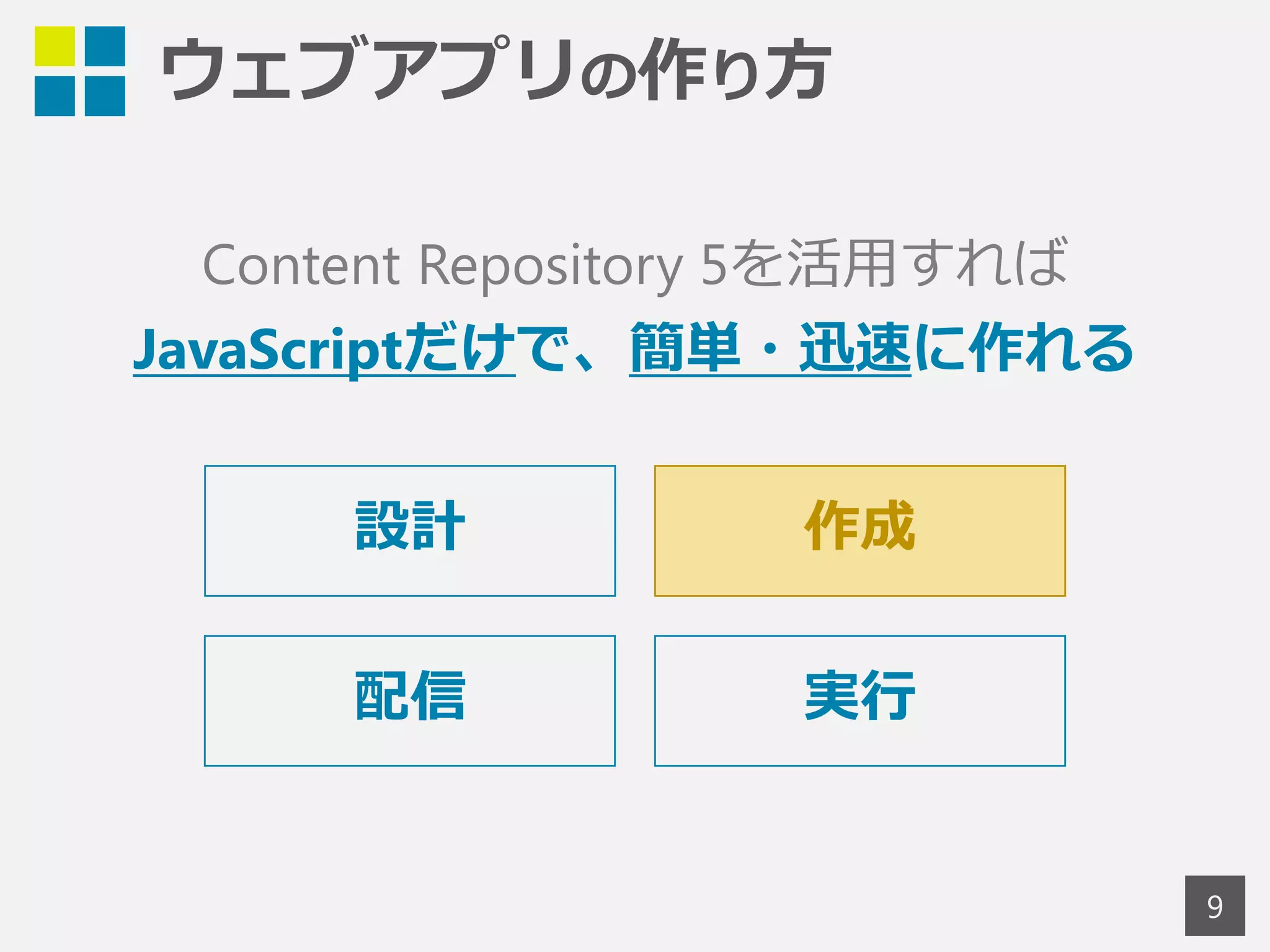 ウェブアプリの作り方 
9 
Content Repository 5を活用すれば 
JavaScriptだけで、簡単・迅速に作れる 
設計 作成 
配信 実行 
 