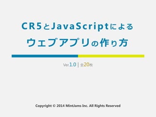 CR5とJavaSc r ipt による 
ウェブアプリの作り方 
Ver.1.2 | 全20枚 
Copyright © 2014 MintJams Inc. All Rights Reserved 
 