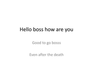 Hello boss how are you
Good to go bosss
Even after the death
 