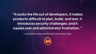 “It sucks the life out of developers; it makes
products difficult to plan, build, and test; it
introduces security challenges; and it
causes user and administrator frustration.”
- Lotus Notes creator and Microsoft veteran Ray Ozzie -
 
