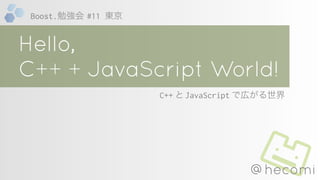 ++ +
C++ とJavaScript で広がる世界
@hecomi
Boost.勉強会 #11 東京
 
