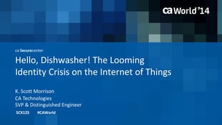 ca Securecenter 
Hello, Dishwasher! The Looming 
Identity Crisis on the Internet of Things 
K. Scott Morrison 
SCX12S #CAWorld 
CA Technologies 
SVP & Distinguished Engineer 
 