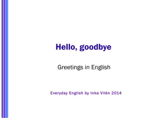 Hello, goodbye 
Greetings in English 
Ever yday English by Inka Vilén 2014 
 