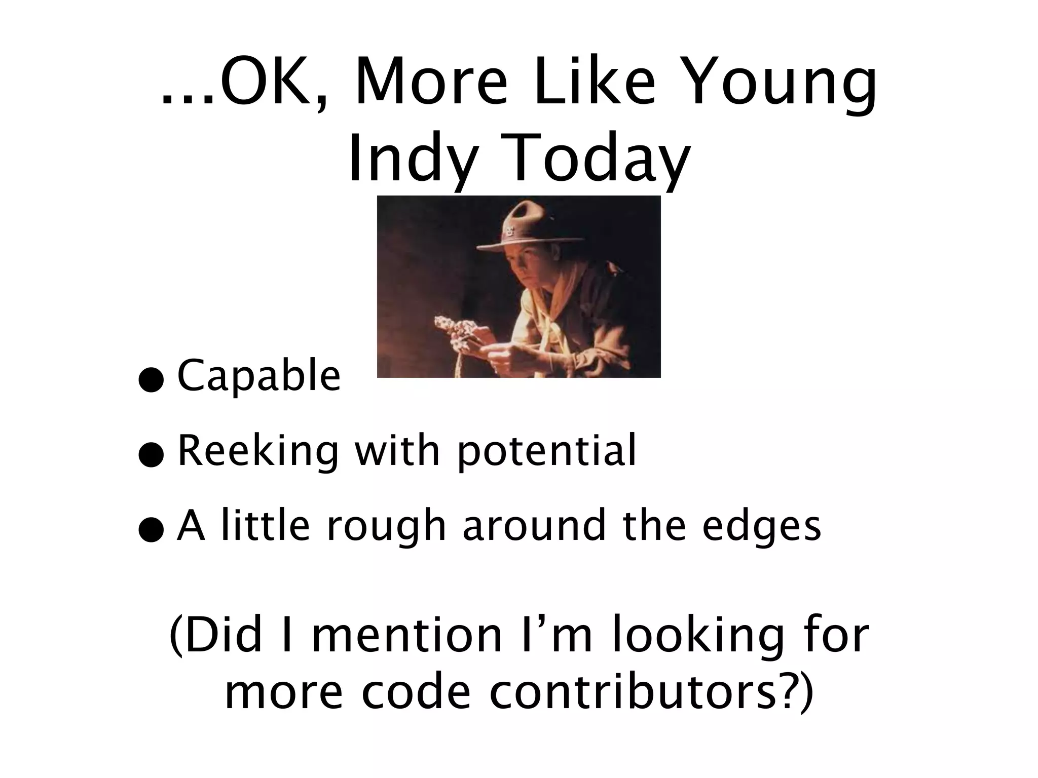 ...OK, More Like Young
        Indy Today


• Capable
• Reeking with potential
• A little rough around the edges
 (Did I mention I’m looking for
   more code contributors?)
 