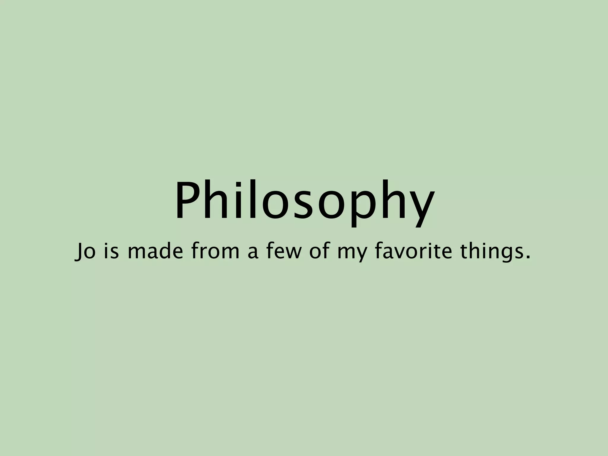 Philosophy
Jo is made from a few of my favorite things.
 