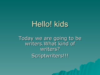 Hello! kids Today we are going to be writers.What kind of writers? Scriptwriters!!! 