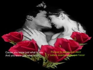 Cause you know just what to say And you know just what to do Porque tu sabes que decir Y sabes exactamente que hacer 