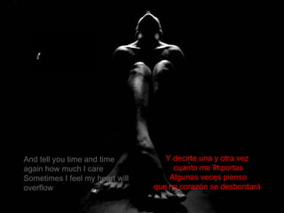 And tell you time and time again how much I care Sometimes I feel my heart will overflow Y decirte una y otra vez  cuanto me importas Algunas veces pienso  que mi corazón se desbordará  