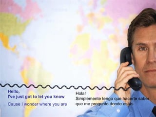 Hello,  I've just got to let you know Cause I wonder where you are Hola!  Simplemente tengo que hacerte saber  que me pregunto donde estás  