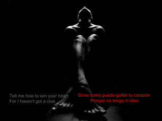 Tell me how to win your heart For I haven't got a clue Dime como puedo ganar tu corazón  Porque no tengo ni idea   