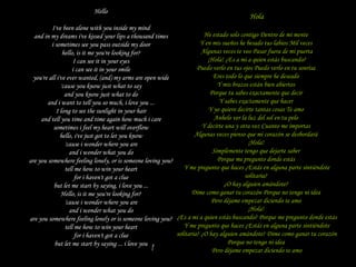 Hello I've been alone with you inside my mind and in my dreams i've kissed your lips a thousand times i sometimes see you pass outside my door hello, is it me you're looking for? I can see it in your eyes i can see it in your smile you're all i've ever wanted, (and) my arms are open wide 'cause you know just what to say and you know just what to do and i want to tell you so much, i love you ... I long to see the sunlight in your hair and tell you time and time again how much i care sometimes i feel my heart will overflow hello, i've just got to let you know 'cause i wonder where you are and i wonder what you do are you somewhere feeling lonely, or is someone loving you? tell me how to win your heart for i haven't got a clue but let me start by saying, i love you ... Hello, is it me you're looking for? 'cause i wonder where you are and i wonder what you do are you somewhere feeling lonely or is someone loving you? tell me how to win your heart for i haven't got a clue but let me start by saying ... i love you HOLA He Hola He estado solo contigo Dentro de mi mente  Y en mis sueños he besado tus labios Mil veces  Algunas veces te veo Pasar fuera de mi puerta ¡Hola! ¿Es a mi a quien estás buscando?  Puedo verlo en tus ojos Puedo verlo en tu sonrisa  Eres todo lo que siempre he deseado  Y mis brazos están bien abiertos  Porque tu sabes exactamente que decir  Y sabes exactamente que hacer  Y yo quiero decirte tantas cosas Te amo  Anhelo ver la luz del sol en tu pelo  Y decirte una y otra vez Cuanto me importas  Algunas veces pienso que mi corazón se desbordará  ¡Hola!  Simplemente tengo que dejarte saber  Porque me pregunto donde estás  Y me pregunto que haces ¿Estás en alguna parte sintiéndote solitaria?  ¿O hay alguien amándote?  Dime como ganar tu corazón Porque no tengo ni idea  Pero déjame empezar diciendo te amo  ¡Hola!  ¿Es a mi a quien estás buscando? Porque me pregunto donde estás Y me pregunto que haces ¿Estás en alguna parte sintiéndote solitaria? ¿O hay alguien amándote? Dime como ganar tu corazón Porque no tengo ni idea  Pero déjame empezar diciendo te amo 