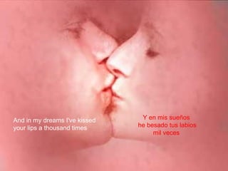 And in my dreams I've kissed your lips a thousand times Y en mis sueños  he besado tus labios mil veces  