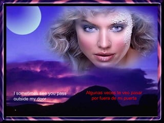 I sometimes see you pass outside my door Algunas veces te veo pasar  por fuera de mi puerta   