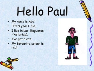 Hello Paul My name is Abel  I’m 9 years  old. I live in Las  Regueras  (Asturias).  I’ve got a cat.  My favourite colour is  red. 