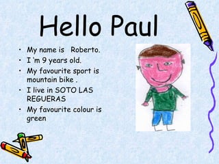 Hello Paul My name is  Roberto. I ‘m 9 years old. My favourite sport is mountain bike .  I live in SOTO LAS REGUERAS My favourite colour is green   