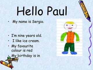 Hello Paul My name is Sergio.  I’m nine years old.  I like ice cream. My favourite colour is red My birthday is in May 