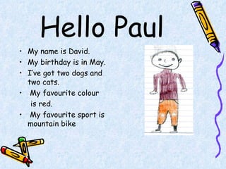 Hello Paul My name is David. My birthday is in May.  I’ve got two dogs and two cats. My favourite colour is red. My favourite sport is mountain bike   
