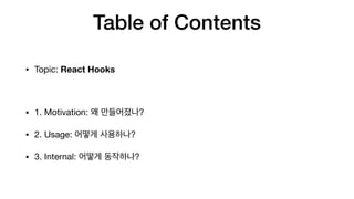Table of Contents
• Topic: React Hooks

• 1. Motivation: ?

• 2. Usage: ?

• 3. Internal: ?
 