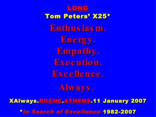 LONG Tom Peters’ X25* Enthusiasm. Energy. Empathy. Execution. Excellence. Always.   XAlways. ROCHE . ATHENS .11 January 2007 * In Search of Excellence  1982-2007 