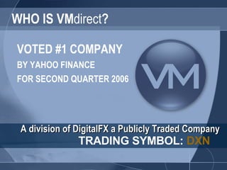 WHO IS VM direct ? VOTED #1 COMPANY   BY YAHOO FINANCE  FOR SECOND QUARTER 2006 A division of DigitalFX a Publicly Traded Company   TRADING SYMBOL:  DXN 