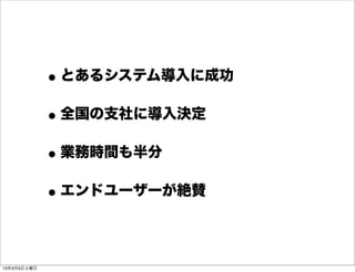 • とあるシステム導入に成功
             • 全国の支社に導入決定
             • 業務時間も半分
             • エンドユーザーが絶賛

13年3月9日土曜日
 