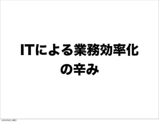 ITによる業務効率化
                 の辛み


13年3月9日土曜日
 
