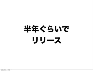 半年ぐらいで
              リリース


13年3月9日土曜日
 