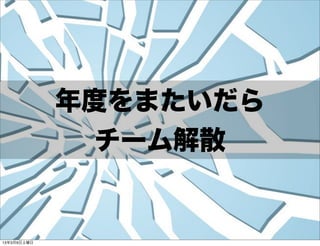 年度をまたいだら
               チーム解散


13年3月9日土曜日
 