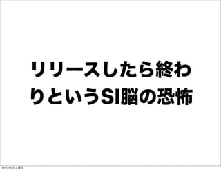 リリースしたら終わ
             りというSI脳の恐怖


13年3月9日土曜日
 